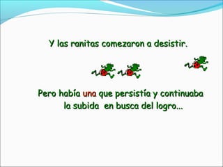 Y las ranitas comezaron a desistir.Y las ranitas comezaron a desistir.
Pero habíaPero había unauna que persistía y continuabaque persistía y continuaba
la subida en busca del logro...la subida en busca del logro...
 