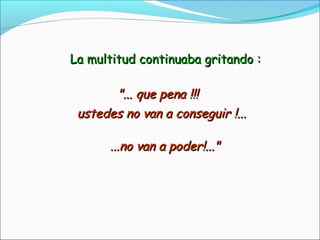 La multitud continuaba gritando :La multitud continuaba gritando :
"... que pena !!!"... que pena !!!
ustedes no van a conseguir !...ustedes no van a conseguir !...
...no van a poder!..."...no van a poder!..."
 