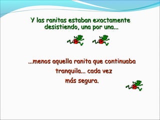 Y las ranitas estaban exactamenteY las ranitas estaban exactamente
desistiendo, una por una...desistiendo, una por una...
...menos aquella ranita que continuaba...menos aquella ranita que continuaba
tranquila... cada veztranquila... cada vez
más segura.más segura.
 