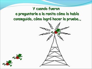 Y cuando fueronY cuando fueron
a preguntarle a la ranita cómo lo habíaa preguntarle a la ranita cómo lo había
conseguido, cómo logró hacer la prueba..,conseguido, cómo logró hacer la prueba..,
 