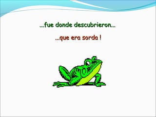 ...que era sorda !...que era sorda !
...fue donde descubrieron......fue donde descubrieron...
 