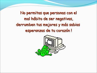 No permitas que personas con elNo permitas que personas con el
mal hábito de ser negativas,mal hábito de ser negativas,
derrumben tus mejores y más sabiasderrumben tus mejores y más sabias
esperanzas de tu corazón !esperanzas de tu corazón !
 