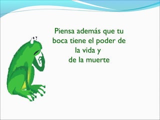 Piensa además que tu
boca tiene el poder de
la vida y
de la muerte
 