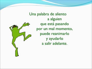 Una palabra de aliento
a alguien
que está pasando
por un mal momento,
puede reanimarlo
y ayudarlo
a salir adelante.
 