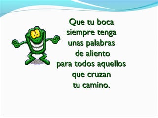 Que tu bocaQue tu boca
siempre tengasiempre tenga
unas palabrasunas palabras
de alientode aliento
para todos aquellospara todos aquellos
que cruzanque cruzan
tu camino.tu camino.
 