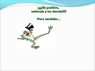 ¡¡¡¡¡Sé positivo,¡¡¡¡¡Sé positivo,
estimula a los demás!!!!!estimula a los demás!!!!!
Pero también…Pero también…
 