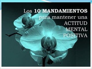 Los 10 MANDAMIENTOS
para mantener una
ACTITUD
MENTAL
POSITIVA
 
