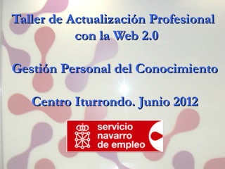 Taller de Actualización Profesional
           con la Web 2.0

Gestión Personal del Conocimiento

   Centro Iturrondo. Junio 2012
 