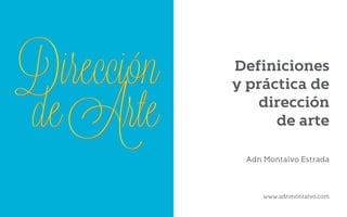 Definiciones
y práctica de
dirección
de arte
Adn Montalvo Estrada
www.adnmontalvo.com
 