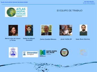 TALLER: ATLAS DIGITAL ESCOLAR CON ARCGIS ONLINE
Isaac Buzo Sánchez
IES San Roque (Badajoz)
Isaac Buzo SánchezRafael de Miguel
González
María Luisa de Lázaro
y Torres
Javier Velilla GilCarlos Guallart Moreno
El EQUIPO DE TRABAJO
 