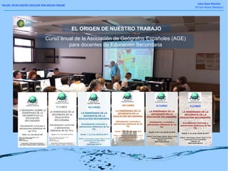 TALLER: ATLAS DIGITAL ESCOLAR CON ARCGIS ONLINE
Isaac Buzo Sánchez
IES San Roque (Badajoz)
EL ORIGEN DE NUESTRO TRABAJO
Curso anual de la Asociación de Geógrafos Españoles (AGE)
para docentes de Educación Secundaria
 