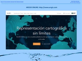 TALLER: ATLAS DIGITAL ESCOLAR CON ARCGIS ONLINE
Isaac Buzo Sánchez
IES San Roque (Badajoz)
ARCGIS ONLINE: http://www.arcgis.com
 