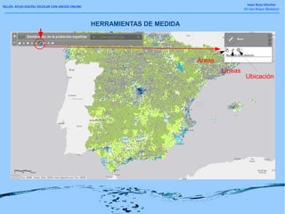 TALLER: ATLAS DIGITAL ESCOLAR CON ARCGIS ONLINE
Isaac Buzo Sánchez
IES San Roque (Badajoz)
HERRAMIENTAS DE MEDIDA
Áreas
Líneas
Ubicación
 