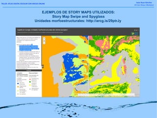 TALLER: ATLAS DIGITAL ESCOLAR CON ARCGIS ONLINE
Isaac Buzo Sánchez
IES San Roque (Badajoz)
EJEMPLOS DE STORY MAPS UTILIZADOS:
Story Map Swipe and Spyglass
Unidades morfoestructurales: http://arcg.is/29ptrJy
 