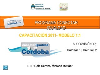 SUPERVISIÓNES:  CAPITAL 1 | CAPITAL 2 CAPACITACIÓN 2011- MODELO 1:1 ETT: Gola Carrizo, Victoria Rufiner PROGRAMA CONECTAR IGUALDAD 