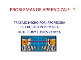 PROBLEMAS DE APRENDIZAJE TRABAJO HECHO POR :PROFESORA DE EDUCACION PRIMARIA RUTH DUNY FLORES PANCCA 