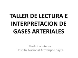 TALLER DE LECTURA E
INTERPRETACION DE
GASES ARTERIALES
Medicina Interna
Hospital Nacional Arzobispo Loayza
 