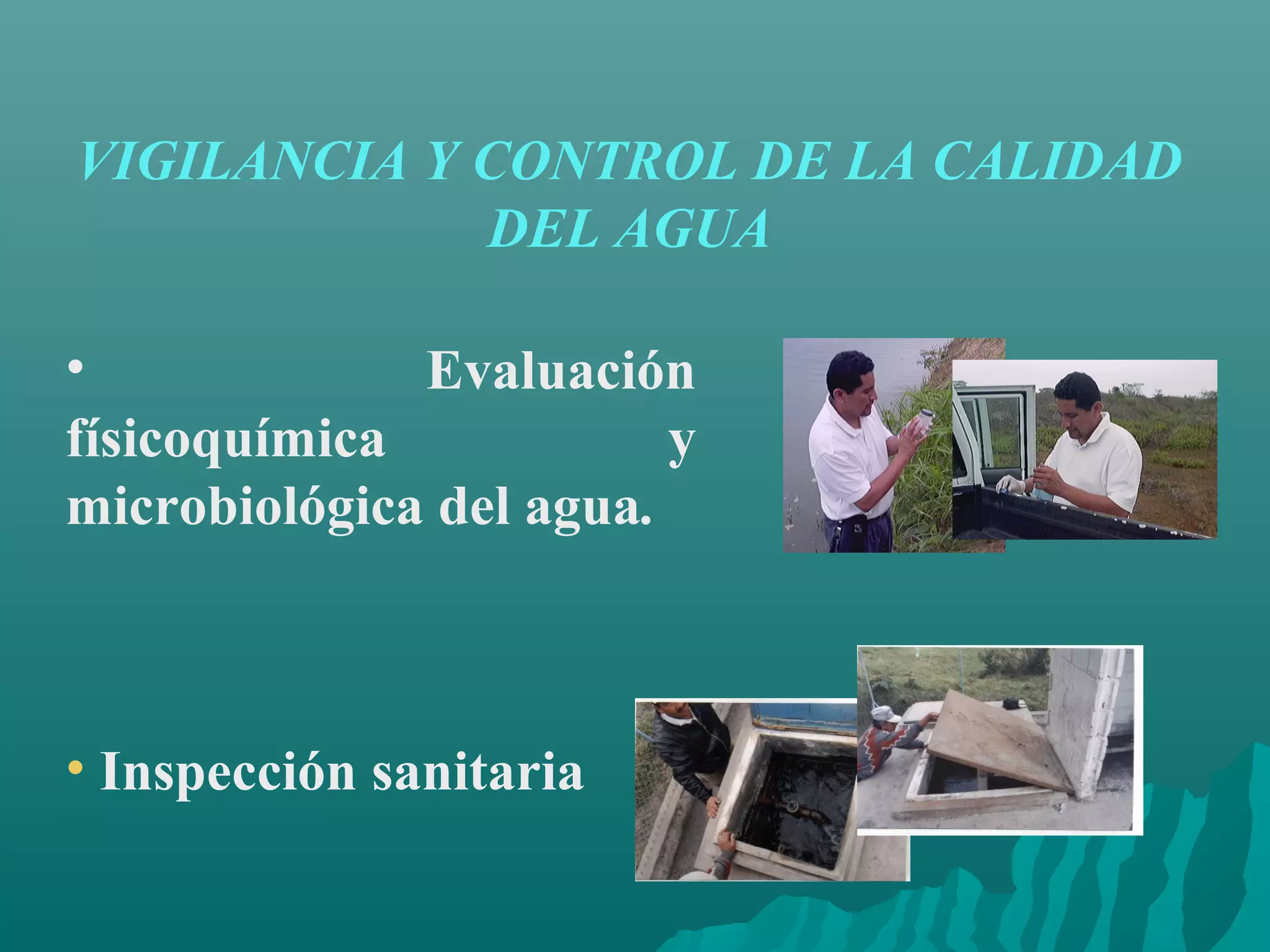 VIGILANCIA Y CONTROL DE LA CALIDAD
             DEL AGUA

•             Evaluación
físicoquímica            y
microbiológica del agua.



• Inspección sanitaria
 