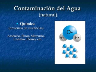 Contaminación del Agua  (natural) Química   (presencia de sustancias) Arsénico, Fluor, Mercurio, Cadmio, Plomo, etc. 