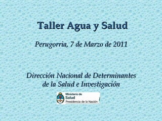 Taller Agua y Salud Perugorria, 7 de Marzo de 2011 Dirección Nacional de Determinantes de la Salud e Investigación 