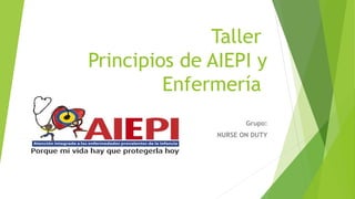Taller 
Principios de AIEPI y 
Enfermería 
Grupo: 
NURSE ON DUTY 
 