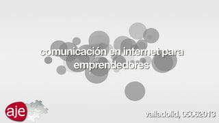 comunicación en internet para
emprendedores
valladolid, 05062013
 