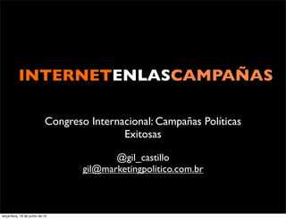 INTERNETENLASCAMPAÑAS

                            Congreso Internacional: Campañas Políticas
                                            Exitosas

                                           @gil_castillo
                                    gil@marketingpolitico.com.br



terça-feira, 19 de junho de 12
 