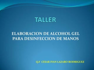 ELABORACION DE ALCOHOL GEL
PARA DESINFECCION DE MANOS
Q.F CESAR IVAN LAZARO RODRIGUEZ
 