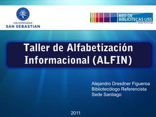 Taller de Alfabetización Informacional (ALFIN) Alejandro Dresdner Figueroa Bibliotecólogo Referencista Sede Santiago 2011 