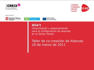 Amb el suport de:




                    Alia’t
                    Dinamización y asesoramiento
                    para la configuración de alianzas
                    en el Sector Social


                    Taller de co-creación de Alianzas
                    18 de marzo de 2011
 