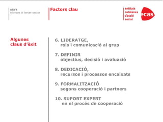 FactorsclauAlgunes claus d’èxit6. LIDERATGE,     rols i comunicació al grup7. DEFINIR     objectius, decisió i avaluació8. DEDICACIÓ,     recursos i processos encaixats9. FORMALITZACIÓ     segons cooperació i partners10. SUPORT EXPERT      en el procés de cooperació