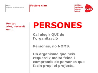 FactorsclauPERSONESCal elegir QUI de l’organitzacióPersones, no NOMS.Un organisme que neix requereix molta feina i compromís de persones que facin propi el projecte.Per tot això, necessitem...