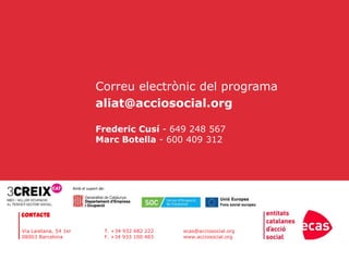 Correu electrònic del programaaliat@acciosocial.orgFrederic Cusí - 649 248 567Marc Botella - 600 409 312Amb el suport de:Contacteecas@acciosocial.orgwww.acciosocial.orgVia Laietana, 54 1er08003 BarcelonaT. +34 932 682 222F. +34 933 100 483