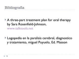 Bibliograf ía A three- part treatment plan for oral therapy by Sara Rosenfield-Johnson,  www.talktools.net Logopedia en la paralisis cerebral, diagnostico y tratamiento, miguel Puyuelo, Ed. Masson 