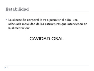 Estabilidad La alineaci ón corporal le va a permitir al niño  una adecuada movilidad de las estructuras que intervienen en la alimentación: CAVIDAD ORAL   