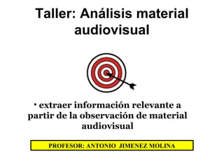 Taller: Análisis material
audiovisual
• extraer información relevante a
partir de la observación de material
audiovisual
PROFESOR: ANTONIO JIMENEZ MOLINA
 