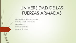 UNIVERSIDAD DE LAS 
FUERZAS ARMADAS 
INGENIERÍA EN MERCADOTECNIA 
COMPUTACIÓN AVANZADA 
INTEGRANTES: 
CRISTIAN ENDARA 
DANIELA ÁLVAREZ 
 