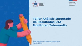 Taller Análisis Integrado
de Resultados DIA
Monitoreo Intermedio
Área Académica / Área Socioemocional
Agosto 2023
 