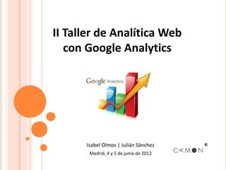 II Taller de Analítica Web
   con Google Analytics




      Isabel Olmos | Julián Sánchez
       Madrid, 4 y 5 de junio de 2012
 