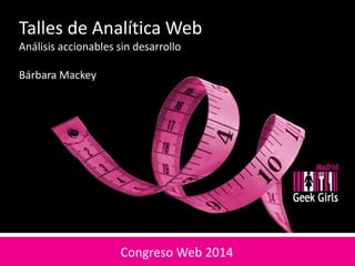 Taller de Analítica Web
Análisis accionables sin desarrollo
Bárbara Mackey
Congreso Web 2014
 