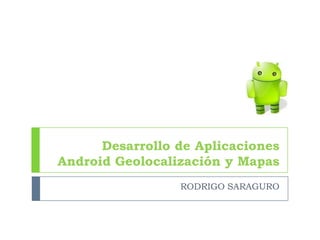 Desarrollo de Aplicaciones
Android Geolocalización y Mapas
                 RODRIGO SARAGURO
 