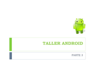TALLER ANDROID
PARTE 3
 