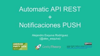 Automatic API REST
+
Notificaciones PUSH
Alejandro Esquiva Rodríguez
(@alex_esquiva)
Automatic API REST: Simplifica tus consultas by Geeky Theory is
licensed under a Creative Commons Reconocimiento-
NoComercial-CompartirIgual 4.0 Internacional License.
 