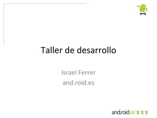 Taller de desarrollo

     Israel Ferrer
      and.roid.es
 