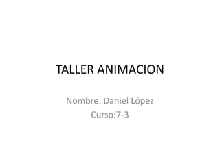 TALLER ANIMACION
Nombre: Daniel López
Curso:7-3
 
