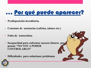 … Por qué puede aparecer?
• Predisposición hereditaria.
• Consumo de sustancias (cafeína, tabaco etc.)
• Falta de Autoestima.
• Incapacidad para enfrentar sucesos futuros por
pensar “NO VOY A PODER
CONTROLARLO”
• Dificultades para solucionar problemas
 