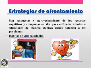 Estrategias de afrontamiento
Son respuestas y aprovechamiento de los recursos
cognitivos y comportamentales para enfrentar eventos o
situaciones de manera efectiva dando solución a los
problemas.
• Hábitos de vida saludables
 