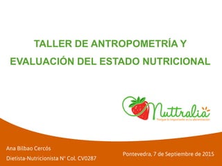 Pontevedra, 7 de Septiembre de 2015
TALLER DE ANTROPOMETRÍA Y
EVALUACIÓN DEL ESTADO NUTRICIONAL
Ana Bilbao Cercós
Dietista-Nutricionista Nº Col. CV0287 1
 