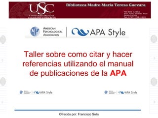 Taller sobre como citar y hacer
referencias utilizando el manual
de publicaciones de la APA
Ofrecido por: Francisco Solis
 