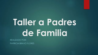 Taller a Padres
de Familia
REALIZADO POR:
PATRICIA BRAVO FLORES
 